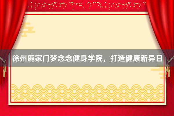徐州鹿家门梦念念健身学院，打造健康新异日