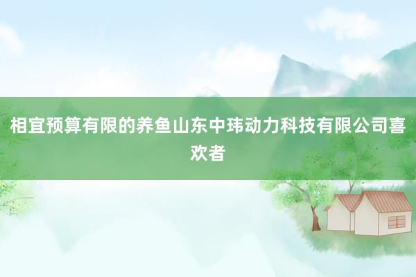 相宜预算有限的养鱼山东中玮动力科技有限公司喜欢者