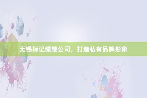无锡标记缱绻公司，打造私有品牌形象
