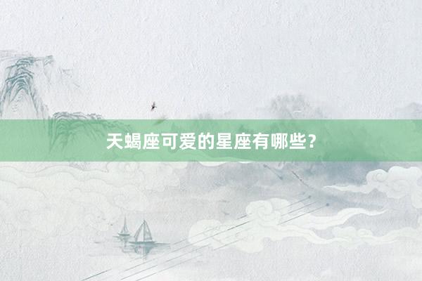 天蝎座可爱的星座有哪些？