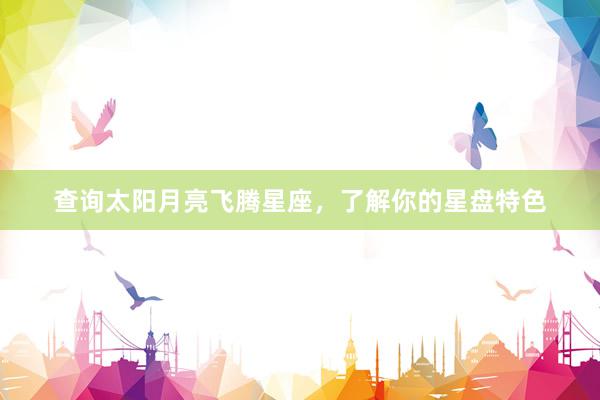 查询太阳月亮飞腾星座，了解你的星盘特色