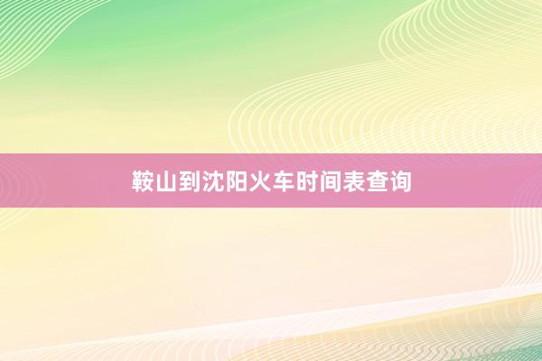 鞍山到沈阳火车时间表查询