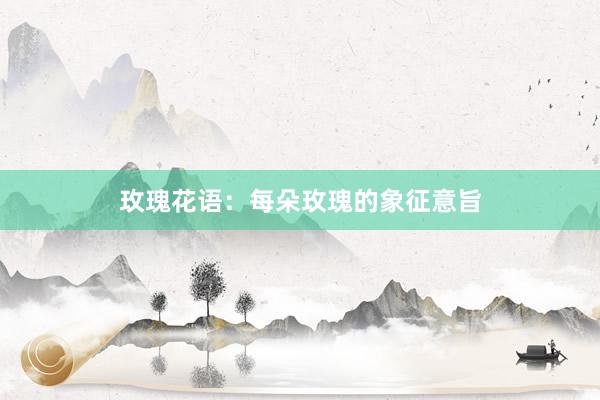 玫瑰花语：每朵玫瑰的象征意旨