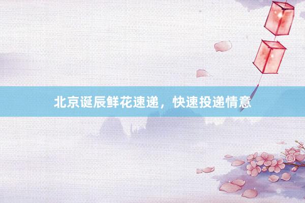 北京诞辰鲜花速递，快速投递情意