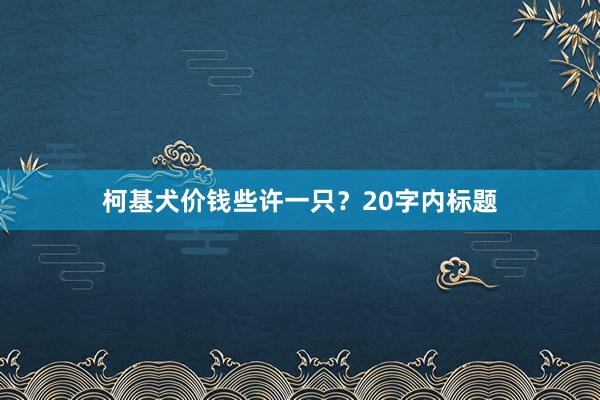 柯基犬价钱些许一只?20字内标题