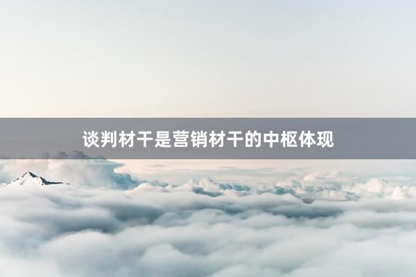 谈判材干是营销材干的中枢体现